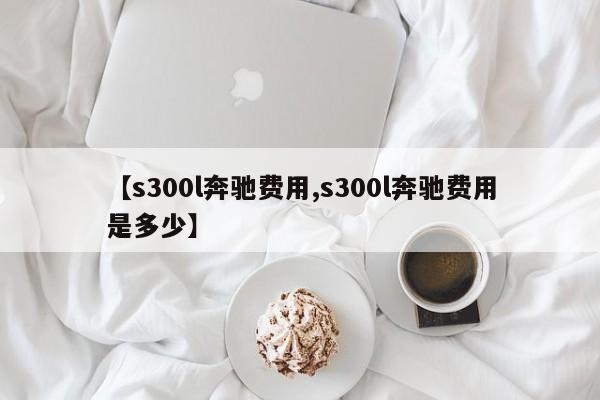 【s300l奔驰费用,s300l奔驰费用是多少】