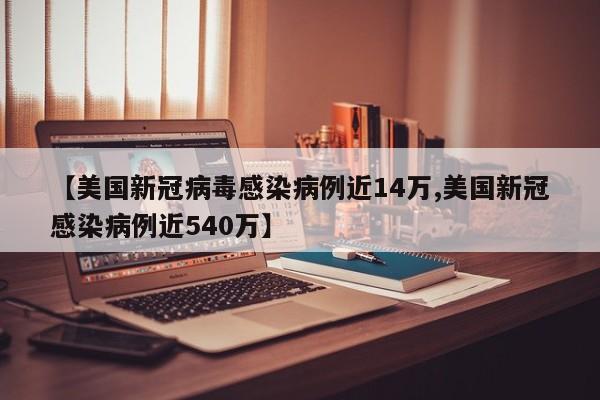 【美国新冠病毒感染病例近14万,美国新冠感染病例近540万】