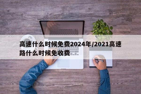 高速什么时候免费2024年/2021高速路什么时候免收费