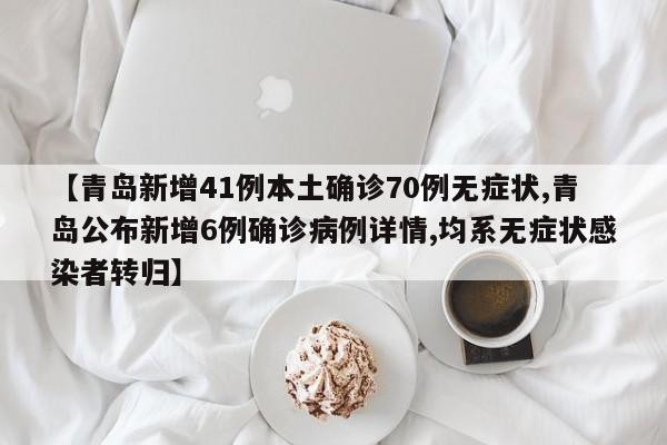 【青岛新增41例本土确诊70例无症状,青岛公布新增6例确诊病例详情,均系无症状感染者转归】