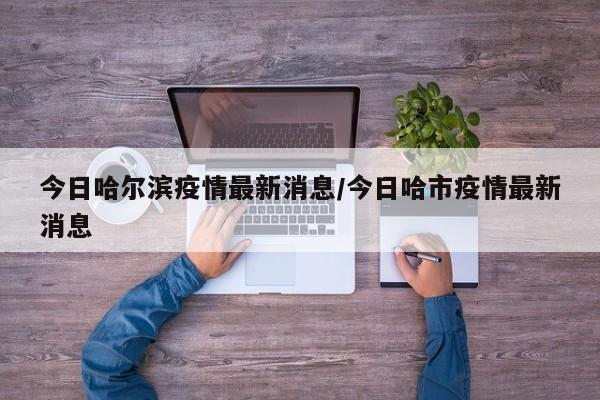 今日哈尔滨疫情最新消息/今日哈市疫情最新消息
