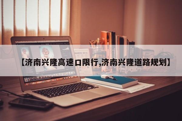 【济南兴隆高速口限行,济南兴隆道路规划】