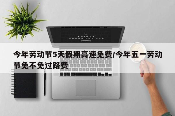 今年劳动节5天假期高速免费/今年五一劳动节免不免过路费