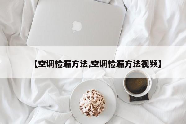 【空调检漏方法,空调检漏方法视频】