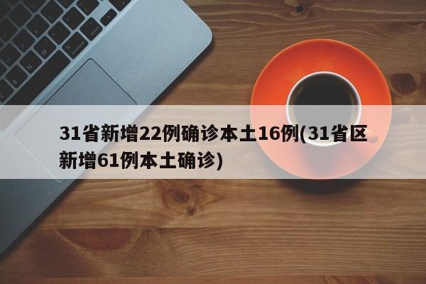 31省新增22例确诊本土16例(31省区新增61例本土确诊)