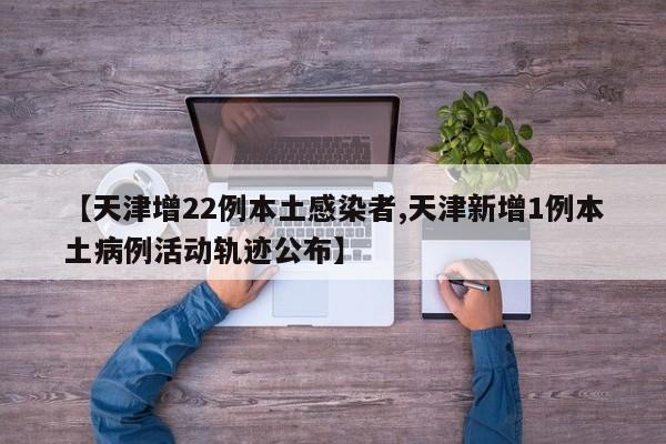 【天津增22例本土感染者,天津新增1例本土病例活动轨迹公布】