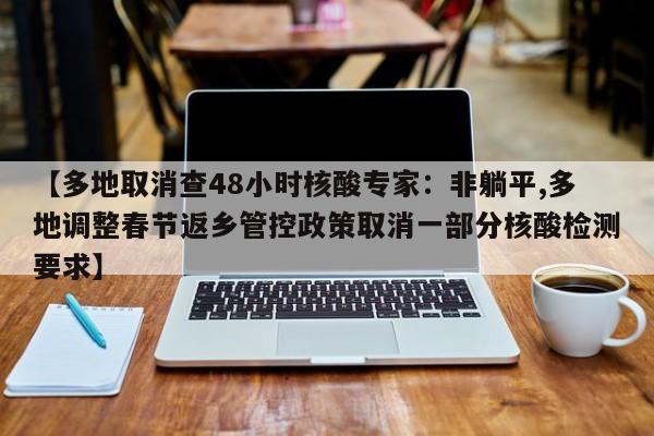 【多地取消查48小时核酸专家：非躺平,多地调整春节返乡管控政策取消一部分核酸检测要求】