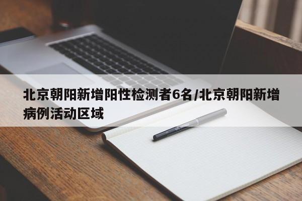 北京朝阳新增阳性检测者6名/北京朝阳新增病例活动区域