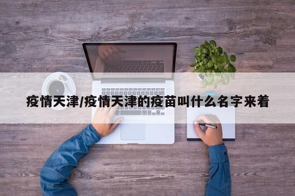疫情天津/疫情天津的疫苗叫什么名字来着