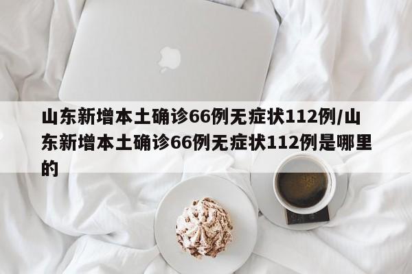 山东新增本土确诊66例无症状112例/山东新增本土确诊66例无症状112例是哪里的