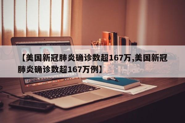 【美国新冠肺炎确诊数超167万,美国新冠肺炎确诊数超167万例】