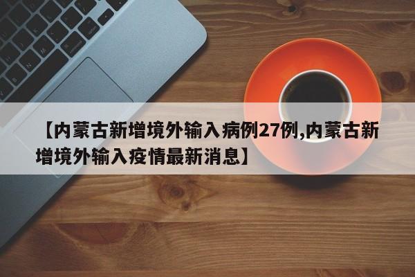 【内蒙古新增境外输入病例27例,内蒙古新增境外输入疫情最新消息】