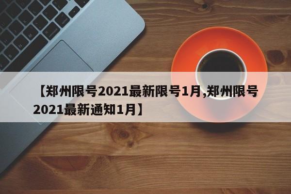 【郑州限号2021最新限号1月,郑州限号2021最新通知1月】
