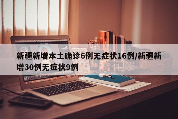 新疆新增本土确诊6例无症状16例/新疆新增30例无症状9例