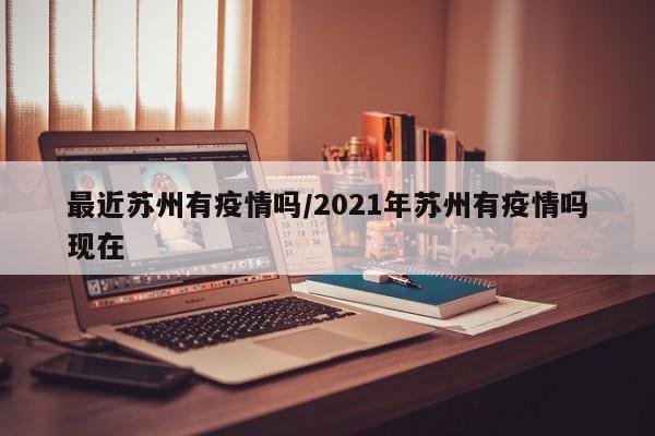 最近苏州有疫情吗/2021年苏州有疫情吗现在