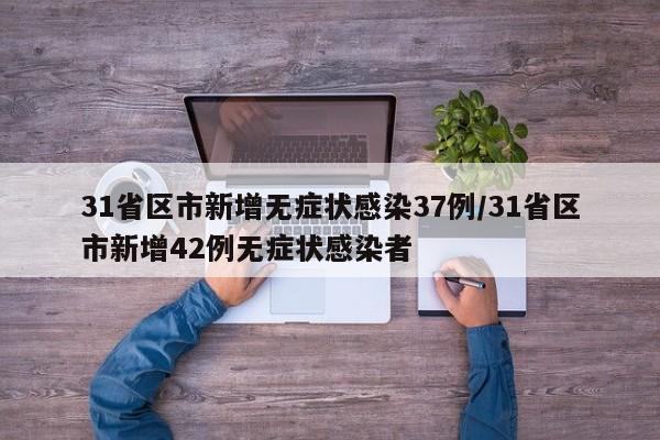 31省区市新增无症状感染37例/31省区市新增42例无症状感染者