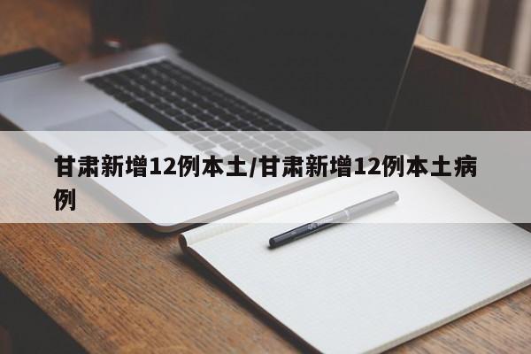 甘肃新增12例本土/甘肃新增12例本土病例