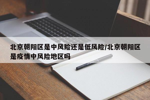 北京朝阳区是中风险还是低风险/北京朝阳区是疫情中风险地区吗