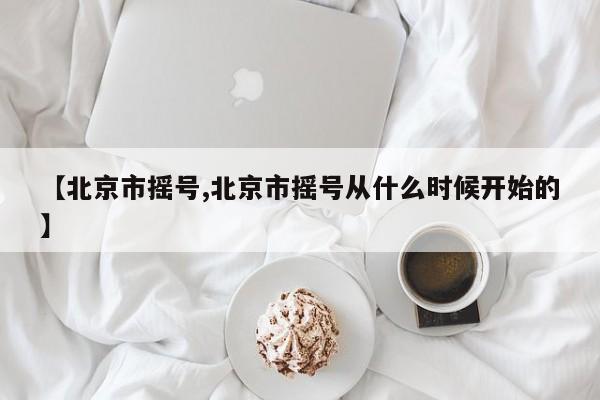 【北京市摇号,北京市摇号从什么时候开始的】