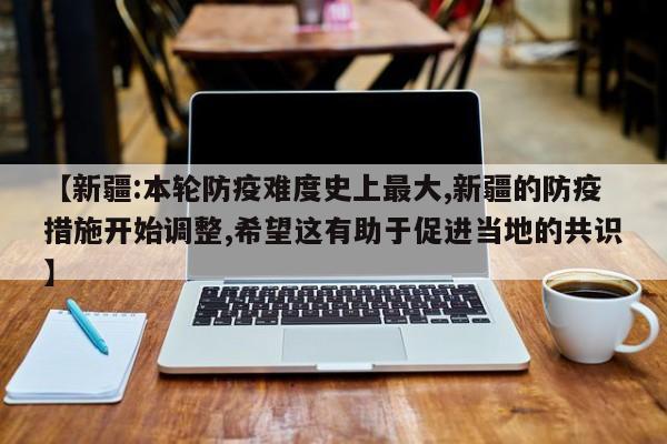 【新疆:本轮防疫难度史上最大,新疆的防疫措施开始调整,希望这有助于促进当地的共识】
