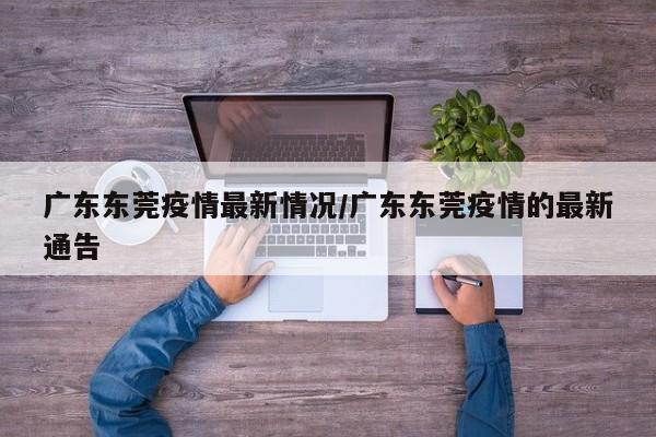 广东东莞疫情最新情况/广东东莞疫情的最新通告