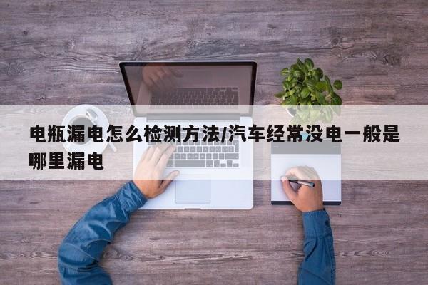 电瓶漏电怎么检测方法/汽车经常没电一般是哪里漏电