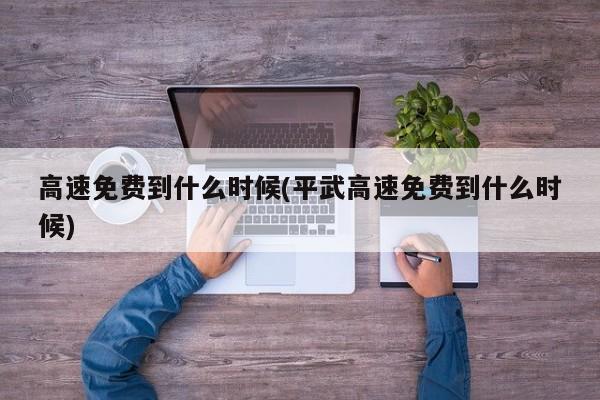 高速免费到什么时候(平武高速免费到什么时候)