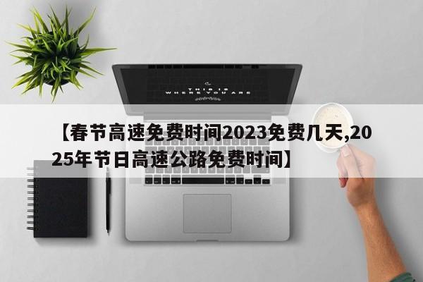 【春节高速免费时间2023免费几天,2025年节日高速公路免费时间】