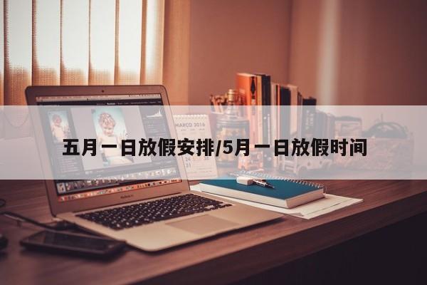 五月一日放假安排/5月一日放假时间