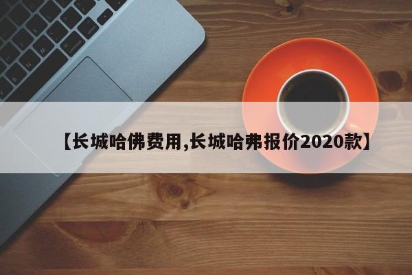 【长城哈佛费用,长城哈弗报价2020款】