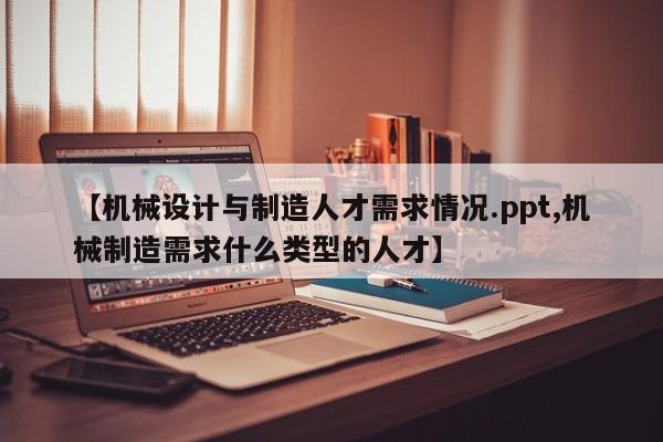 【机械设计与制造人才需求情况.ppt,机械制造需求什么类型的人才】