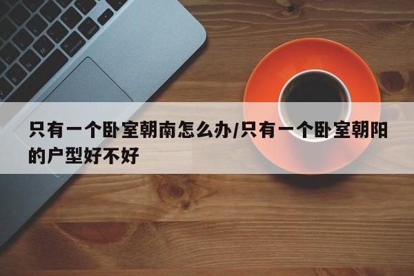 只有一个卧室朝南怎么办/只有一个卧室朝阳的户型好不好