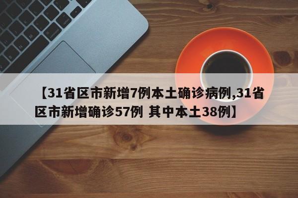 【31省区市新增7例本土确诊病例,31省区市新增确诊57例 其中本土38例】