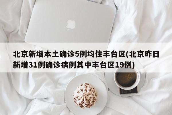 北京新增本土确诊5例均住丰台区(北京昨日新增31例确诊病例其中丰台区19例)