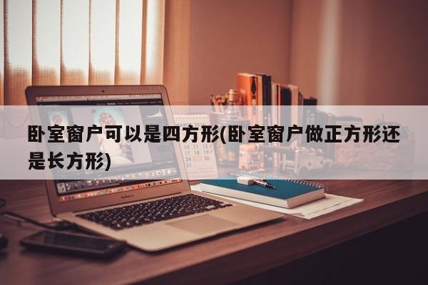卧室窗户可以是四方形(卧室窗户做正方形还是长方形)