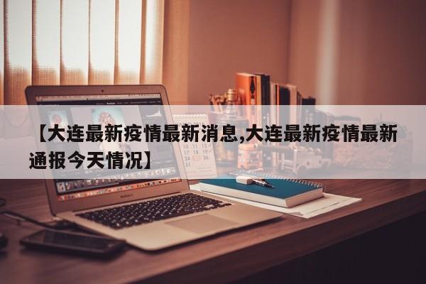 【大连最新疫情最新消息,大连最新疫情最新通报今天情况】