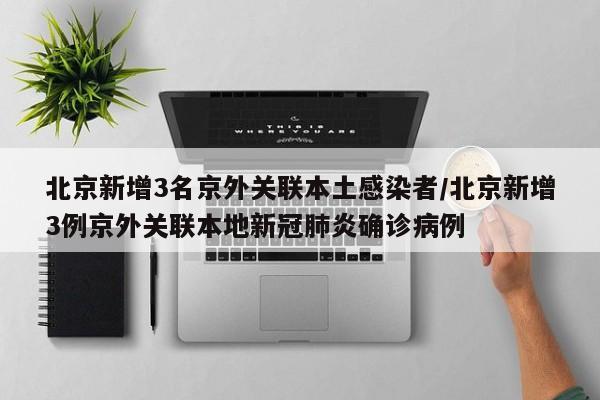 北京新增3名京外关联本土感染者/北京新增3例京外关联本地新冠肺炎确诊病例