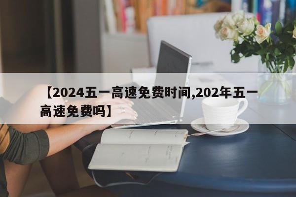 【2024五一高速免费时间,202年五一高速免费吗】