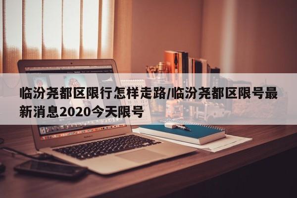 临汾尧都区限行怎样走路/临汾尧都区限号最新消息2020今天限号