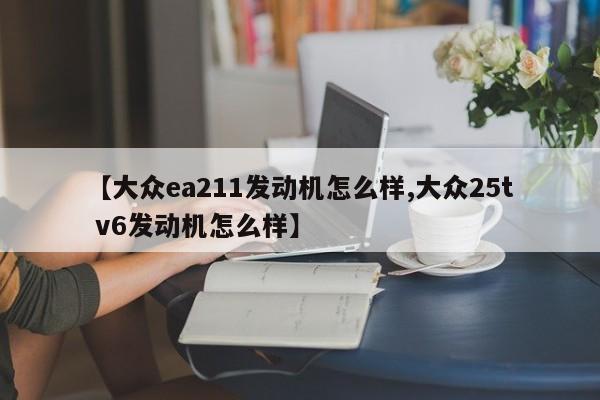 【大众ea211发动机怎么样,大众25t v6发动机怎么样】
