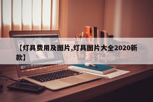 【灯具费用及图片,灯具图片大全2020新款】