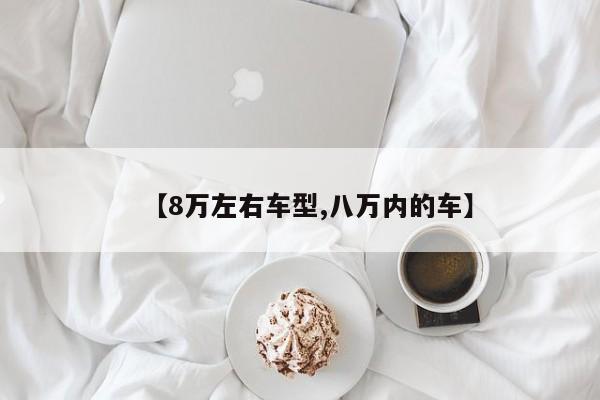 【8万左右车型,八万内的车】