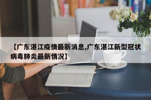 【广东湛江疫情最新消息,广东湛江新型冠状病毒肺炎最新情况】