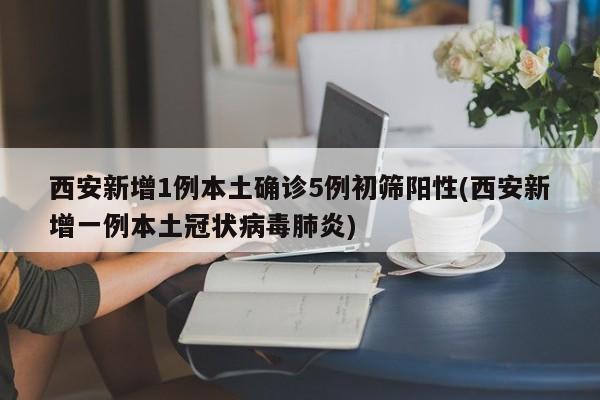 西安新增1例本土确诊5例初筛阳性(西安新增一例本土冠状病毒肺炎)