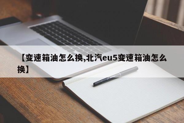 【变速箱油怎么换,北汽eu5变速箱油怎么换】