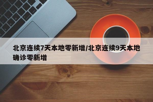 北京连续7天本地零新增/北京连续9天本地确诊零新增