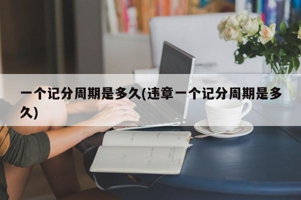 一个记分周期是多久(违章一个记分周期是多久)