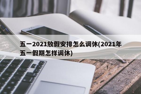 五一2021放假安排怎么调休(2021年五一假期怎样调休)