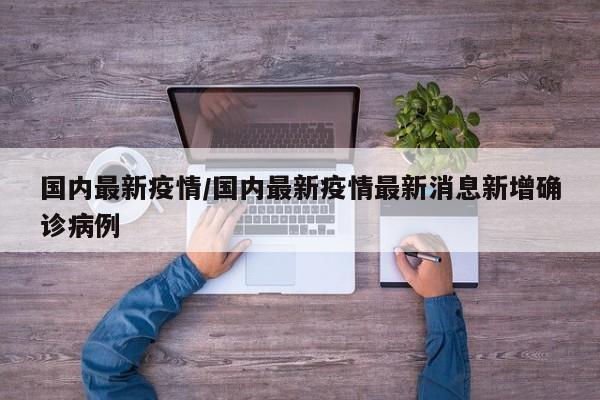 国内最新疫情/国内最新疫情最新消息新增确诊病例