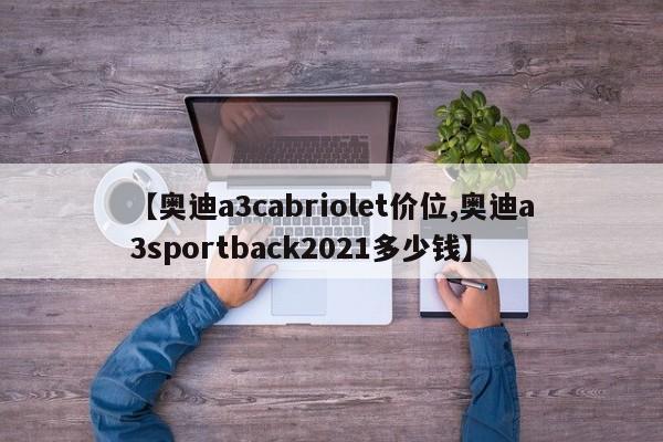 【奥迪a3cabriolet价位,奥迪a3sportback2021多少钱】